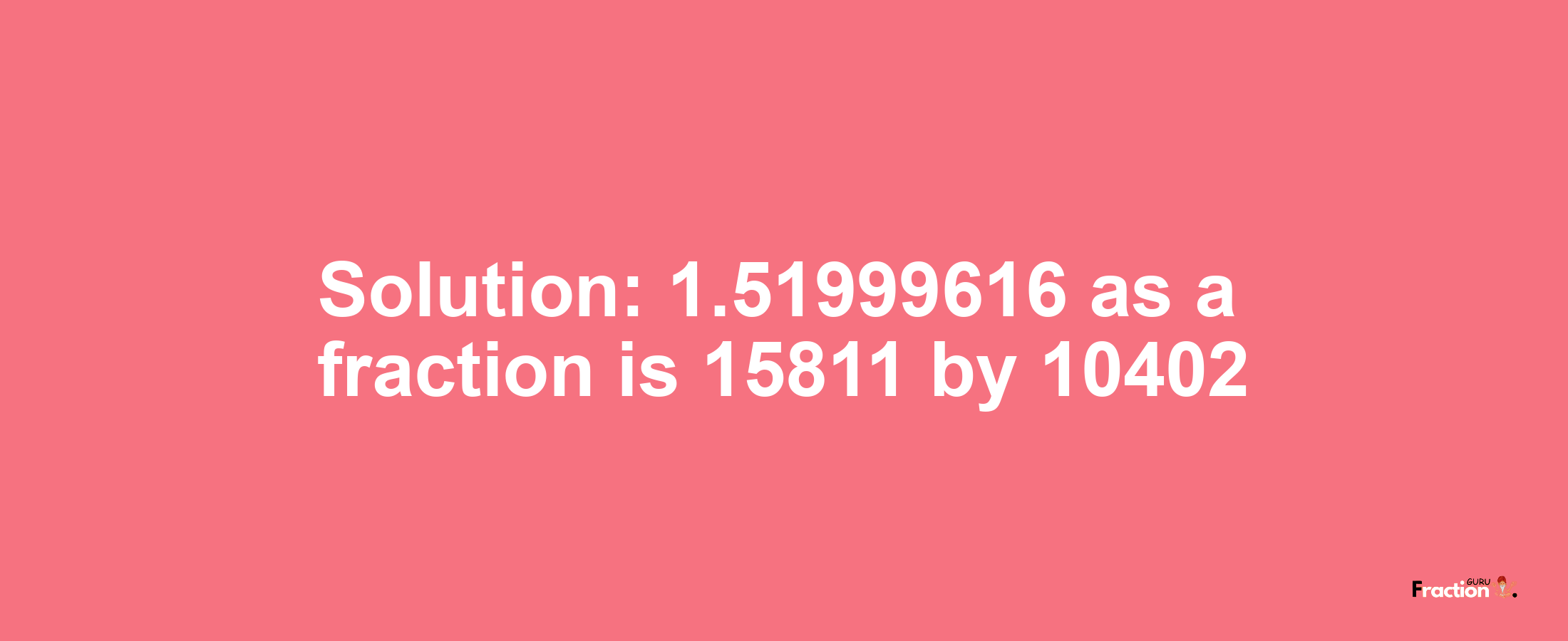 Solution:1.51999616 as a fraction is 15811/10402